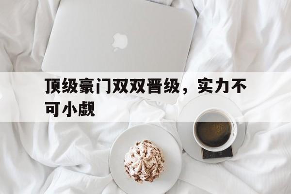 包含顶级豪门双双晋级，实力不可小觑的词条