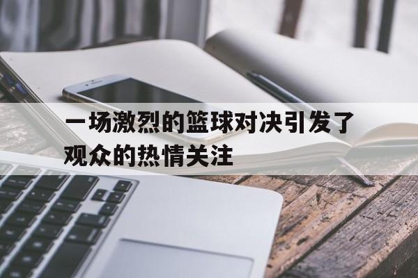 一场激烈的篮球对决引发了观众的热情关注