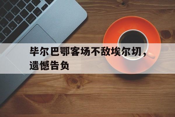 毕尔巴鄂客场不敌埃尔切,遗憾告负的简单介绍