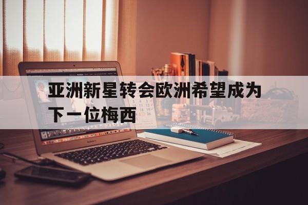 包含亚洲新星转会欧洲希望成为下一位梅西的词条