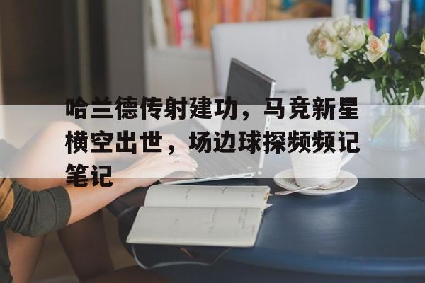 哈兰德传射建功，马竞新星横空出世，场边球探频频记笔记