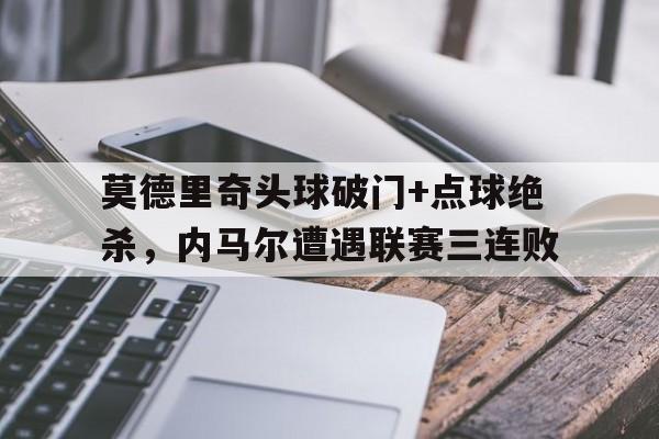 莫德里奇头球破门+点球绝杀，内马尔遭遇联赛三连败魔笛莫德里奇简介