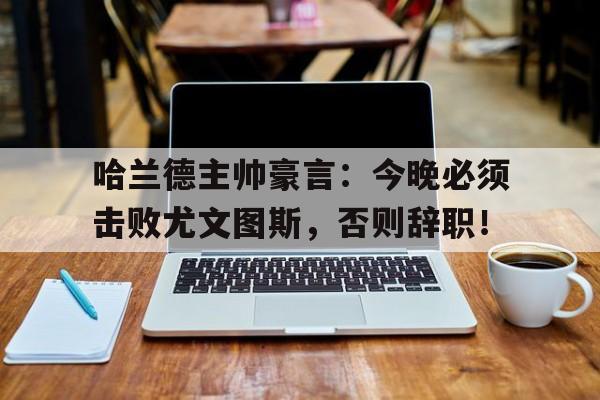 哈兰德主帅豪言：今晚必须击败尤文图斯，否则辞职！