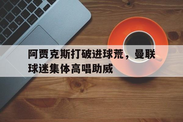 阿贾克斯打破进球荒，曼联球迷集体高唱助威曼联2比0阿贾克斯夺欧联杯冠军, 直接进军下赛季欧冠!
