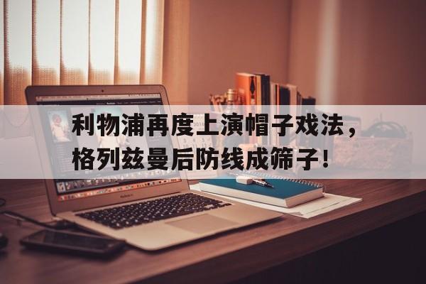 利物浦再度上演帽子戏法，格列兹曼后防线成筛子！
