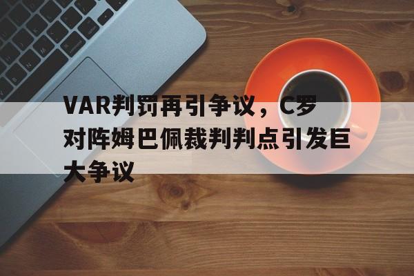 VAR判罚再引争议，C罗对阵姆巴佩裁判判点引发巨大争议国家德比裁判争议判罚
