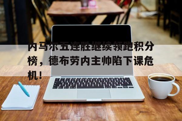 内马尔五连胜继续领跑积分榜，德布劳内主帅陷下课危机！